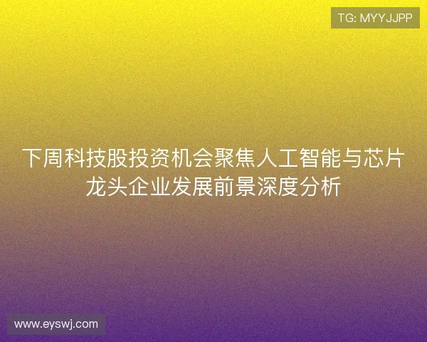 下周科技股投资机会聚焦人工智能与芯片龙头企业发展前景深度分析